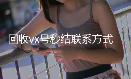 回收vx号秒结个人回收vx秒结联系方式（私人回收联系方式）